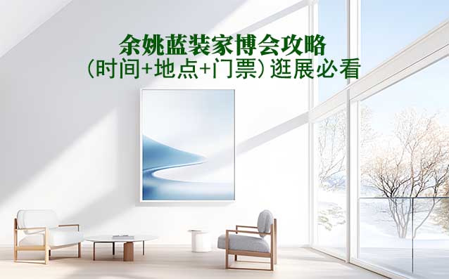 2025余姚家博會(huì)攻略(時(shí)間+地點(diǎn)+門(mén)票)逛展必看